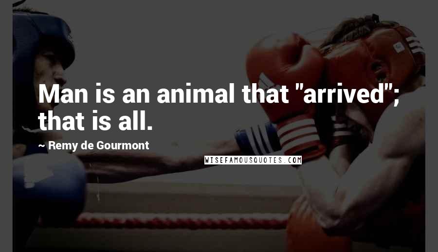 Remy De Gourmont Quotes: Man is an animal that "arrived"; that is all.