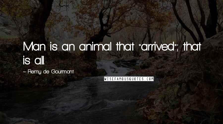 Remy De Gourmont Quotes: Man is an animal that "arrived"; that is all.