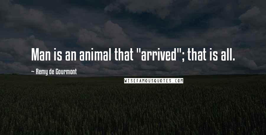 Remy De Gourmont Quotes: Man is an animal that "arrived"; that is all.