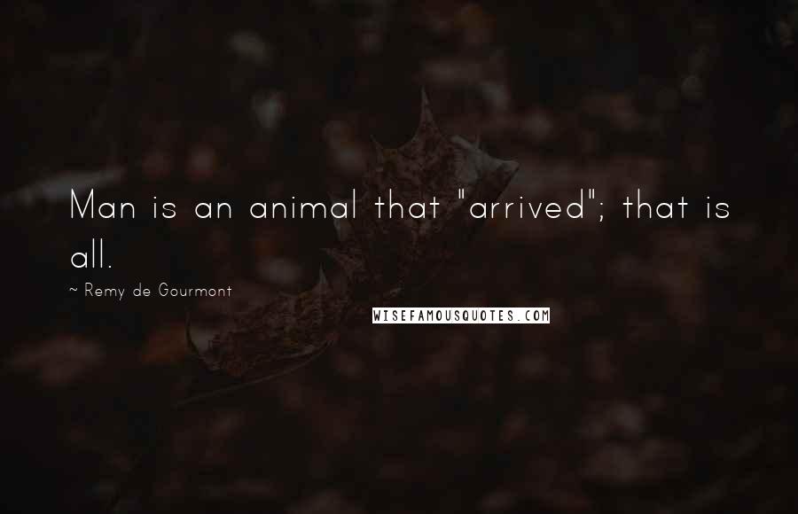 Remy De Gourmont Quotes: Man is an animal that "arrived"; that is all.