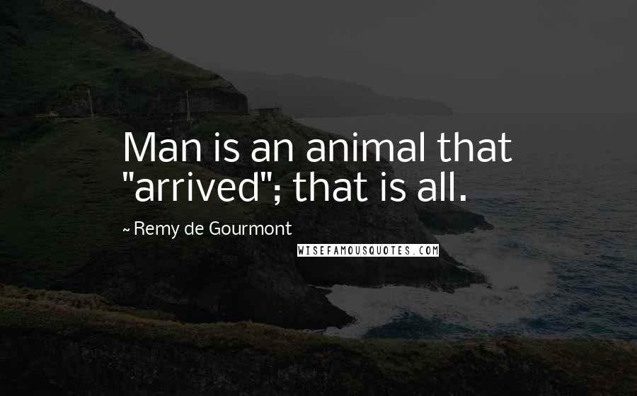 Remy De Gourmont Quotes: Man is an animal that "arrived"; that is all.