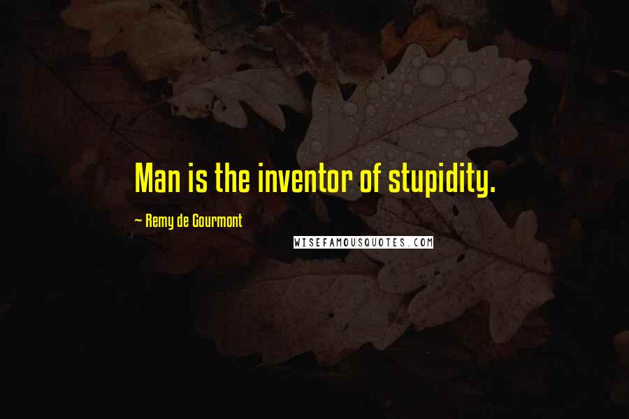 Remy De Gourmont Quotes: Man is the inventor of stupidity.