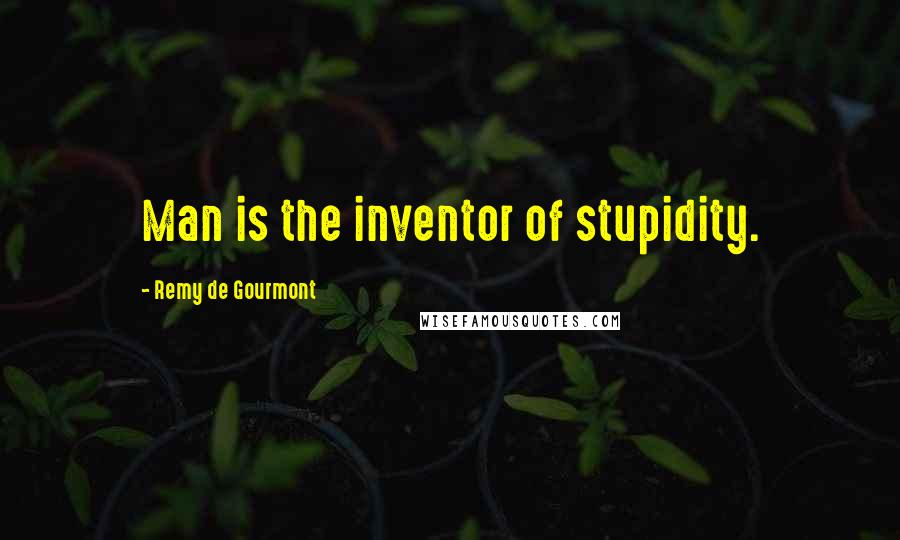 Remy De Gourmont Quotes: Man is the inventor of stupidity.