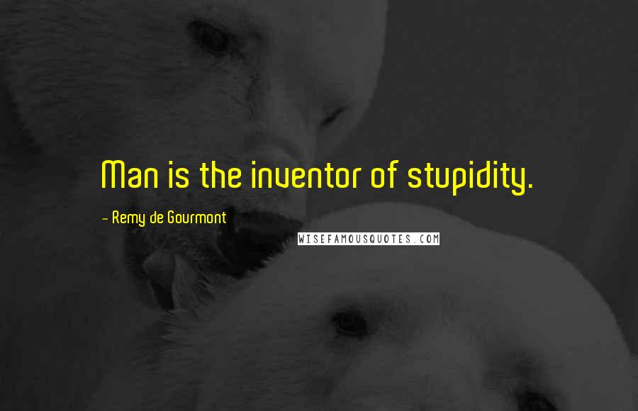 Remy De Gourmont Quotes: Man is the inventor of stupidity.