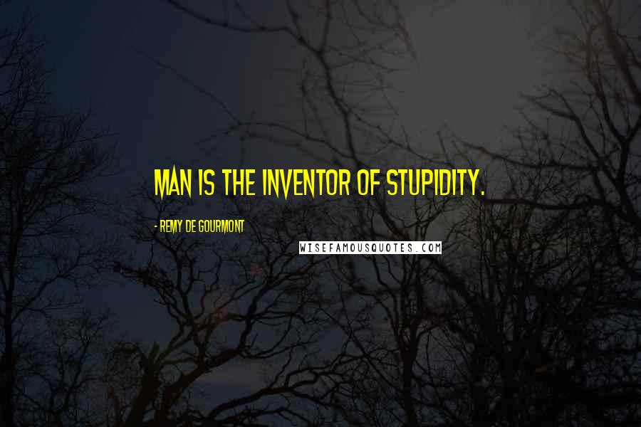 Remy De Gourmont Quotes: Man is the inventor of stupidity.
