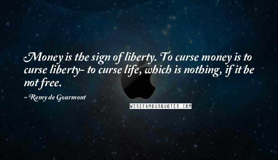 Remy De Gourmont Quotes: Money is the sign of liberty. To curse money is to curse liberty- to curse life, which is nothing, if it be not free.