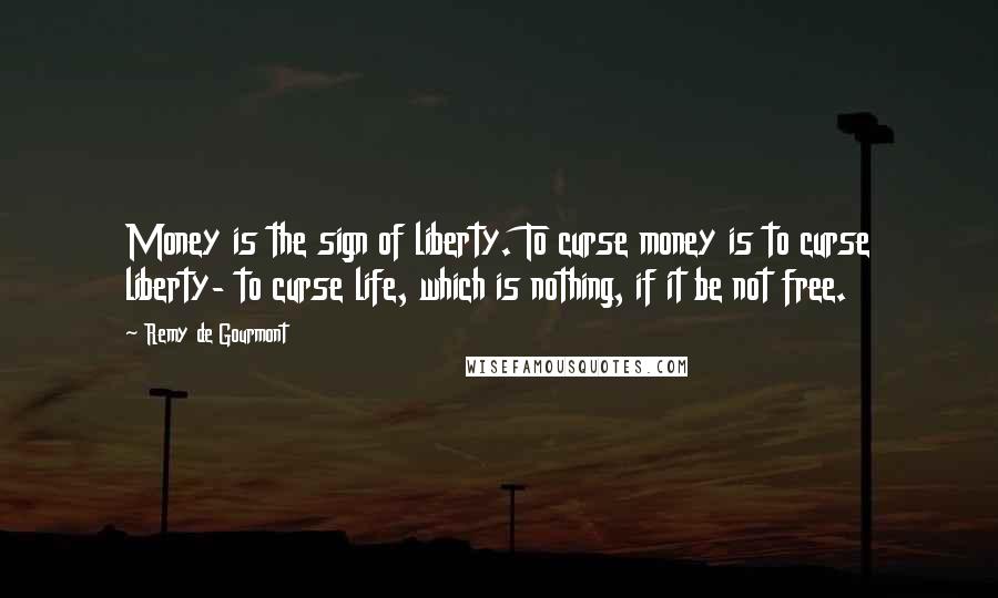 Remy De Gourmont Quotes: Money is the sign of liberty. To curse money is to curse liberty- to curse life, which is nothing, if it be not free.