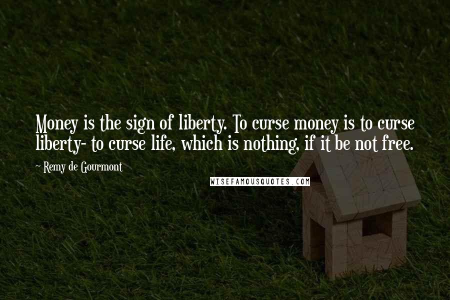 Remy De Gourmont Quotes: Money is the sign of liberty. To curse money is to curse liberty- to curse life, which is nothing, if it be not free.