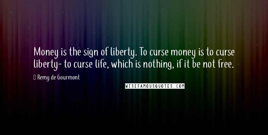 Remy De Gourmont Quotes: Money is the sign of liberty. To curse money is to curse liberty- to curse life, which is nothing, if it be not free.