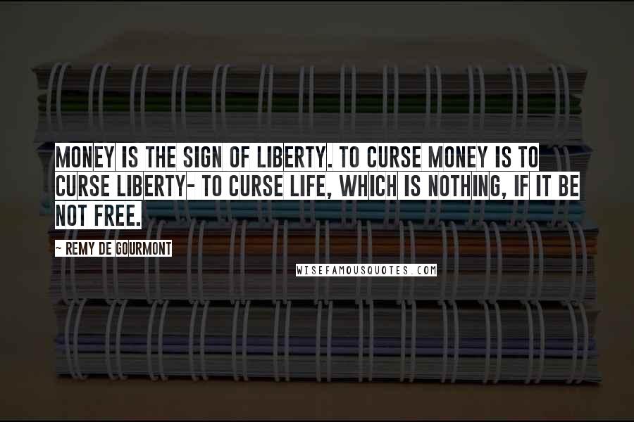 Remy De Gourmont Quotes: Money is the sign of liberty. To curse money is to curse liberty- to curse life, which is nothing, if it be not free.