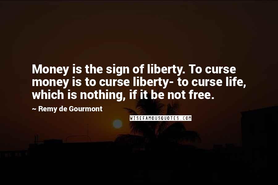 Remy De Gourmont Quotes: Money is the sign of liberty. To curse money is to curse liberty- to curse life, which is nothing, if it be not free.