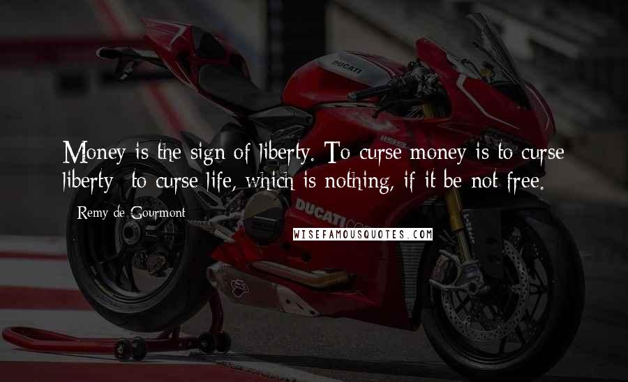 Remy De Gourmont Quotes: Money is the sign of liberty. To curse money is to curse liberty- to curse life, which is nothing, if it be not free.