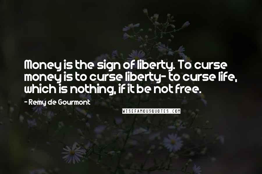 Remy De Gourmont Quotes: Money is the sign of liberty. To curse money is to curse liberty- to curse life, which is nothing, if it be not free.