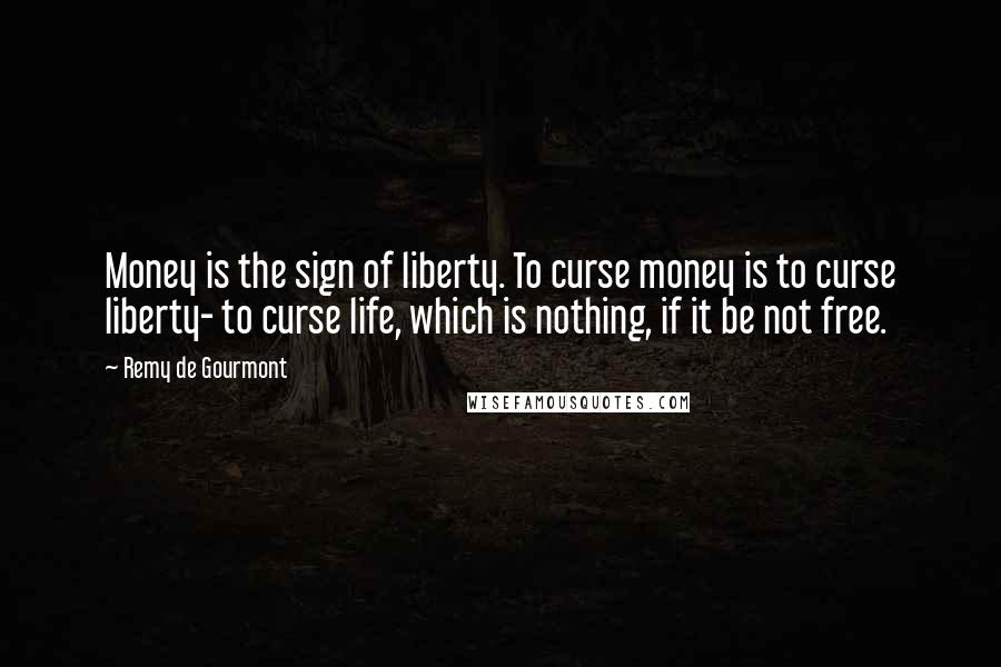 Remy De Gourmont Quotes: Money is the sign of liberty. To curse money is to curse liberty- to curse life, which is nothing, if it be not free.