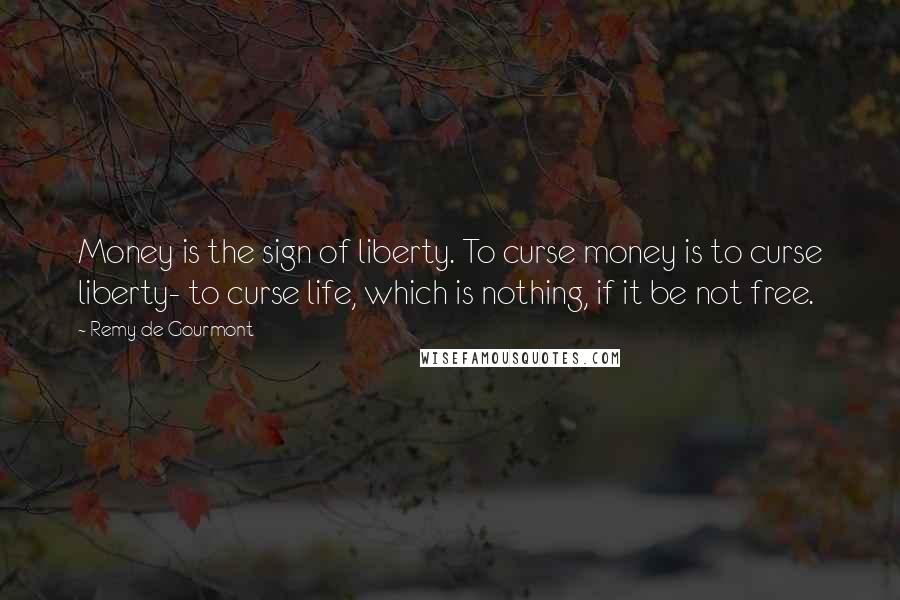 Remy De Gourmont Quotes: Money is the sign of liberty. To curse money is to curse liberty- to curse life, which is nothing, if it be not free.