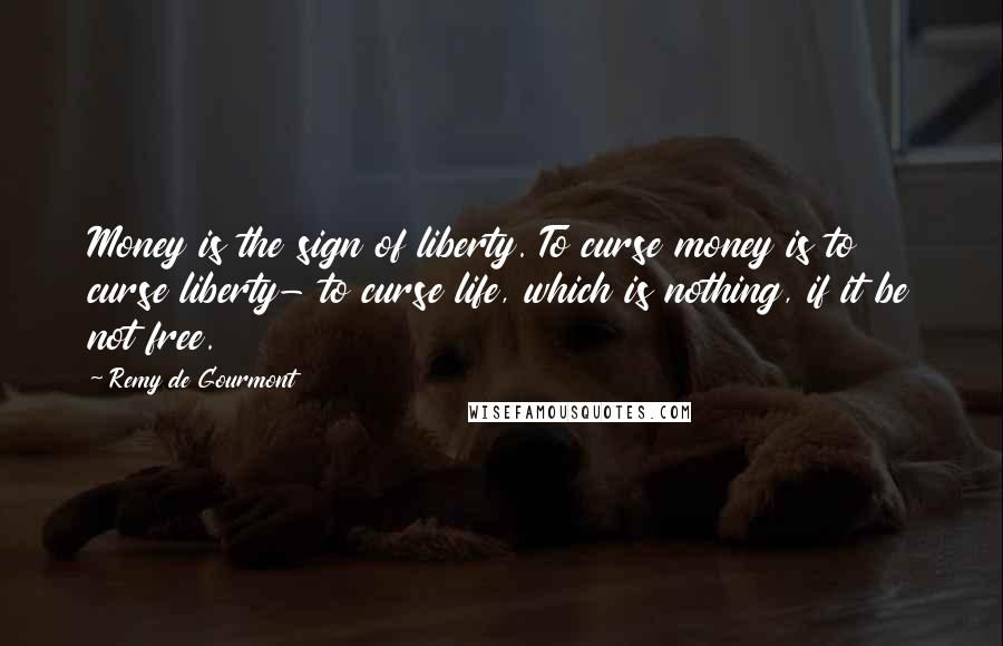 Remy De Gourmont Quotes: Money is the sign of liberty. To curse money is to curse liberty- to curse life, which is nothing, if it be not free.