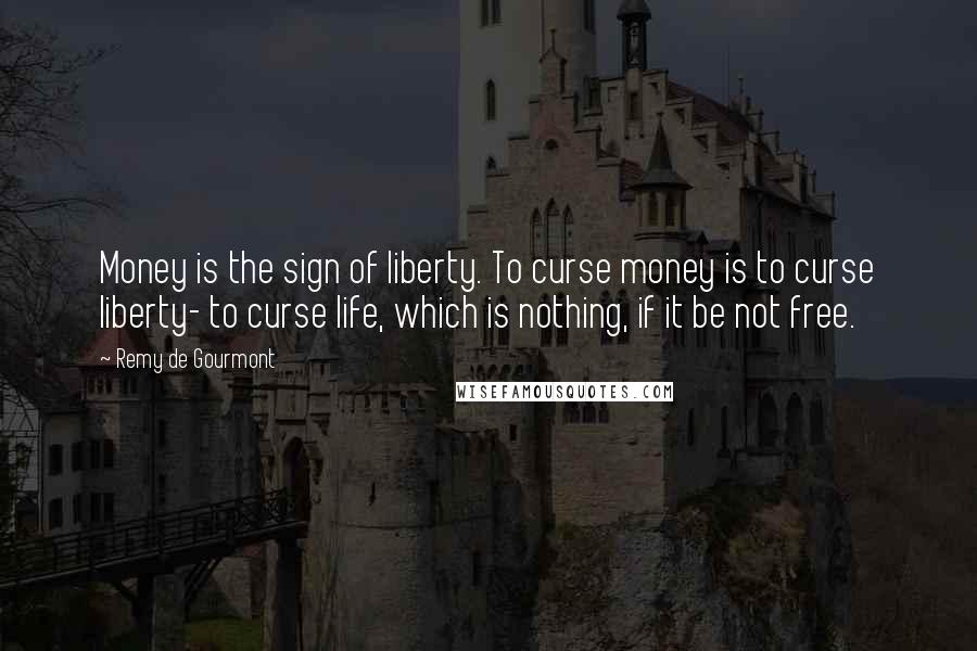 Remy De Gourmont Quotes: Money is the sign of liberty. To curse money is to curse liberty- to curse life, which is nothing, if it be not free.