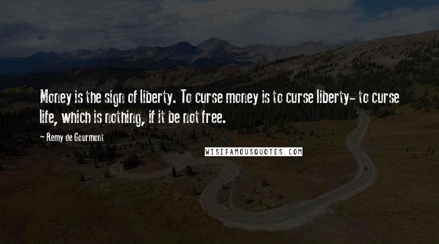 Remy De Gourmont Quotes: Money is the sign of liberty. To curse money is to curse liberty- to curse life, which is nothing, if it be not free.