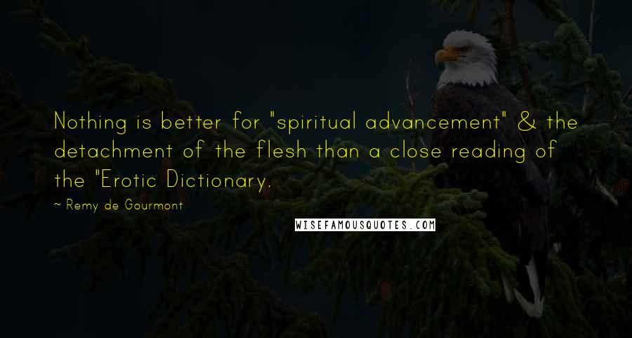 Remy De Gourmont Quotes: Nothing is better for "spiritual advancement" & the detachment of the flesh than a close reading of the "Erotic Dictionary.