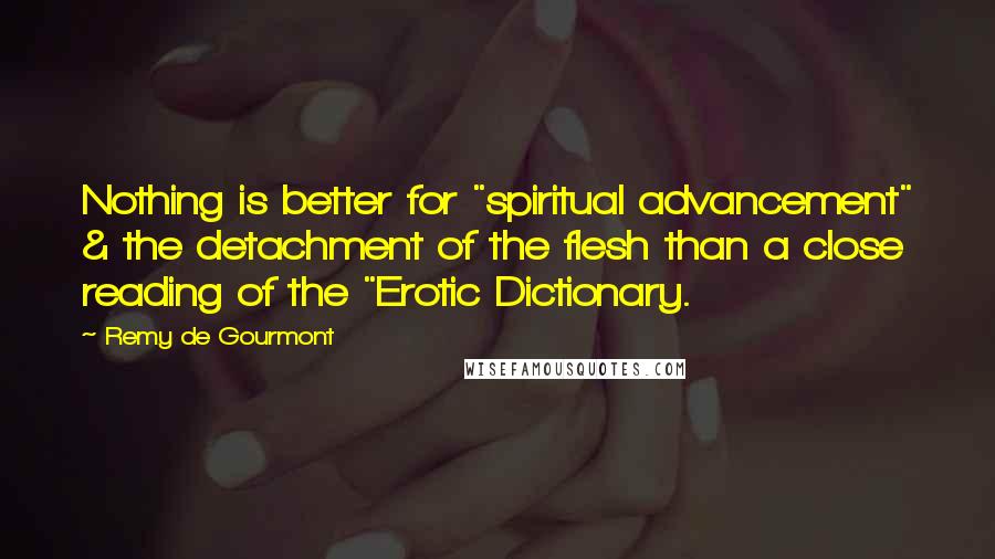 Remy De Gourmont Quotes: Nothing is better for "spiritual advancement" & the detachment of the flesh than a close reading of the "Erotic Dictionary.