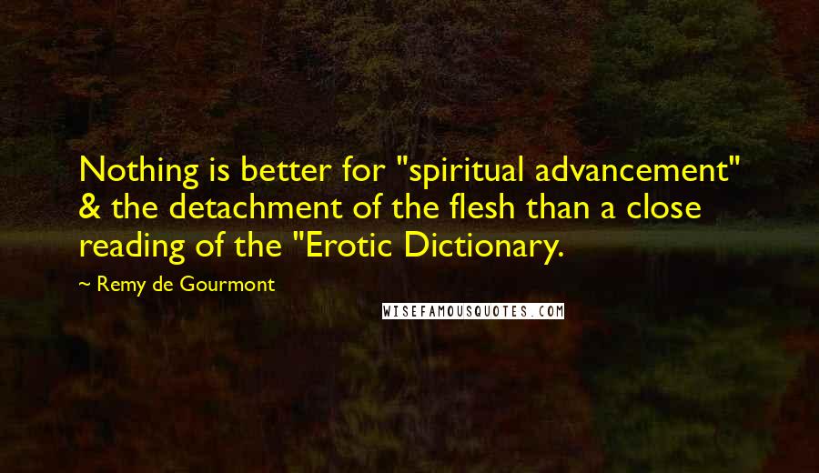 Remy De Gourmont Quotes: Nothing is better for "spiritual advancement" & the detachment of the flesh than a close reading of the "Erotic Dictionary.