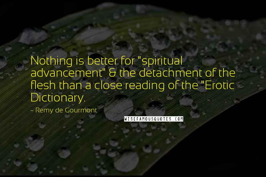 Remy De Gourmont Quotes: Nothing is better for "spiritual advancement" & the detachment of the flesh than a close reading of the "Erotic Dictionary.