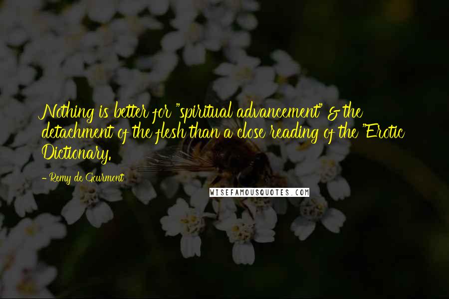 Remy De Gourmont Quotes: Nothing is better for "spiritual advancement" & the detachment of the flesh than a close reading of the "Erotic Dictionary.