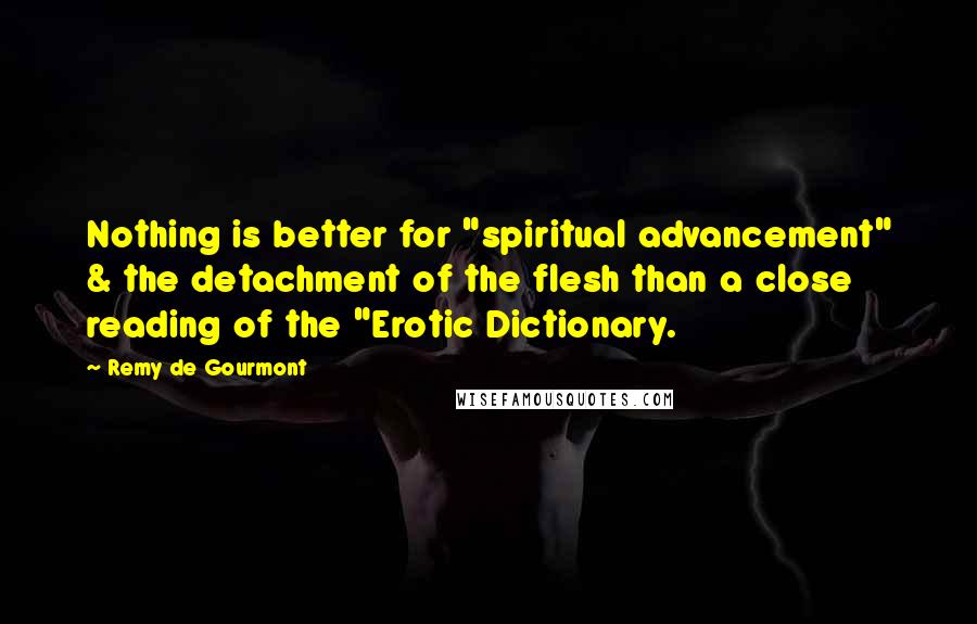 Remy De Gourmont Quotes: Nothing is better for "spiritual advancement" & the detachment of the flesh than a close reading of the "Erotic Dictionary.