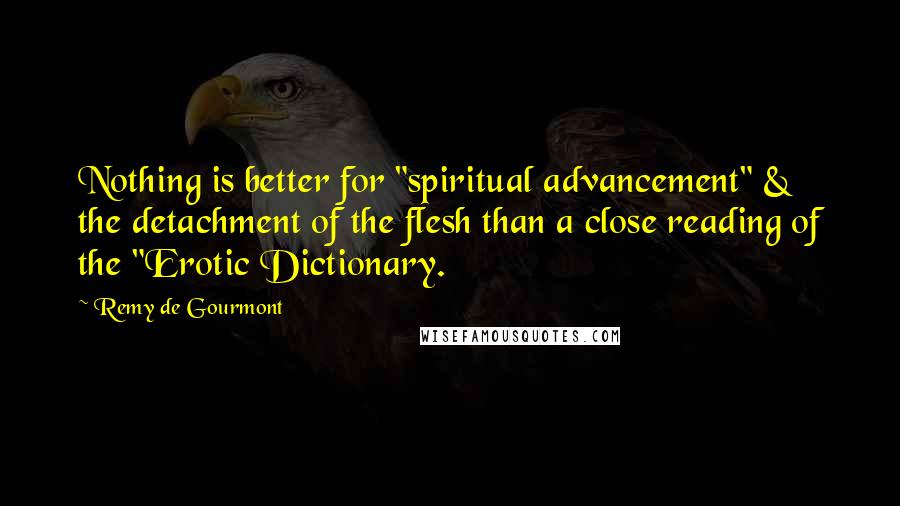 Remy De Gourmont Quotes: Nothing is better for "spiritual advancement" & the detachment of the flesh than a close reading of the "Erotic Dictionary.