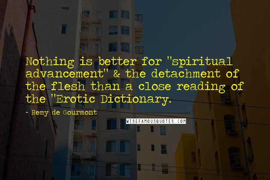 Remy De Gourmont Quotes: Nothing is better for "spiritual advancement" & the detachment of the flesh than a close reading of the "Erotic Dictionary.