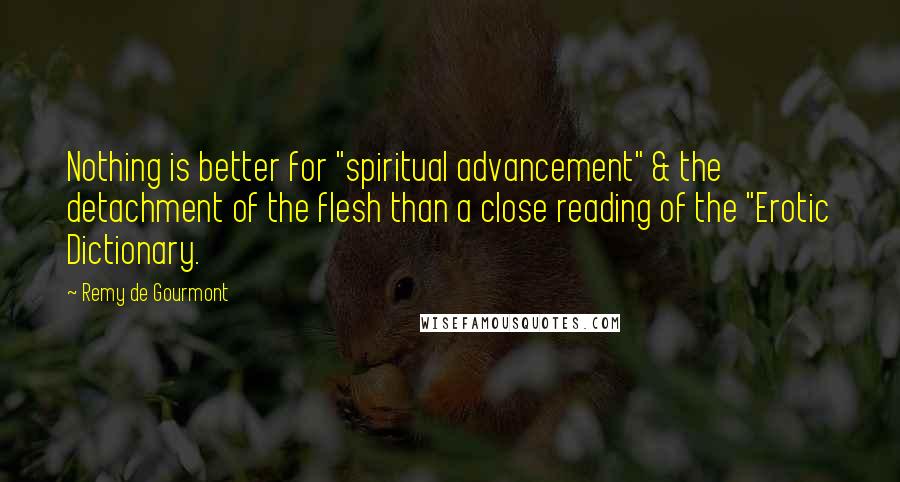 Remy De Gourmont Quotes: Nothing is better for "spiritual advancement" & the detachment of the flesh than a close reading of the "Erotic Dictionary.