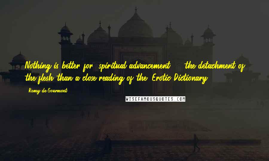 Remy De Gourmont Quotes: Nothing is better for "spiritual advancement" & the detachment of the flesh than a close reading of the "Erotic Dictionary.