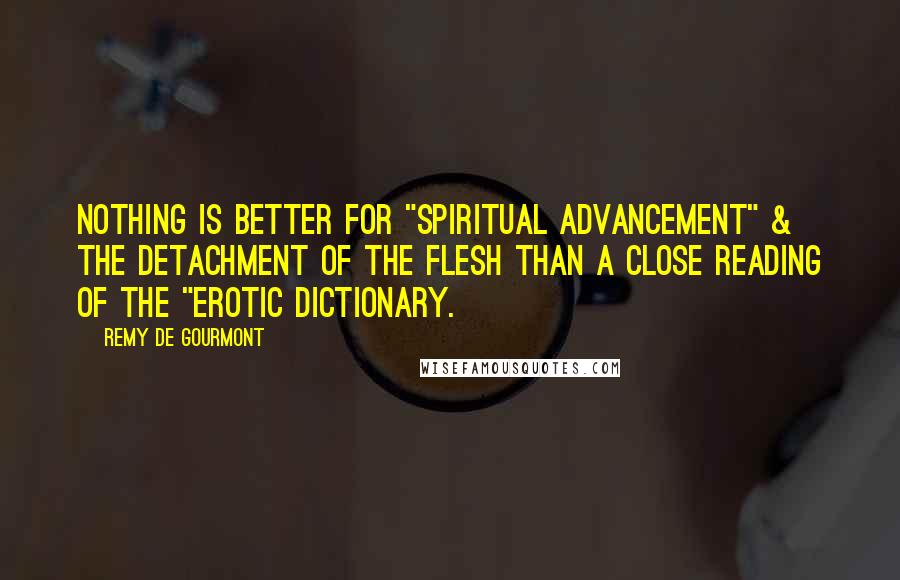 Remy De Gourmont Quotes: Nothing is better for "spiritual advancement" & the detachment of the flesh than a close reading of the "Erotic Dictionary.