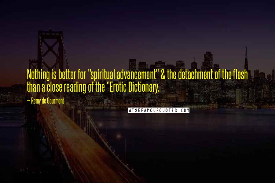 Remy De Gourmont Quotes: Nothing is better for "spiritual advancement" & the detachment of the flesh than a close reading of the "Erotic Dictionary.