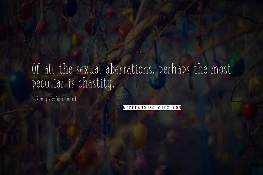 Remy De Gourmont Quotes: Of all the sexual aberrations, perhaps the most peculiar is chastity.