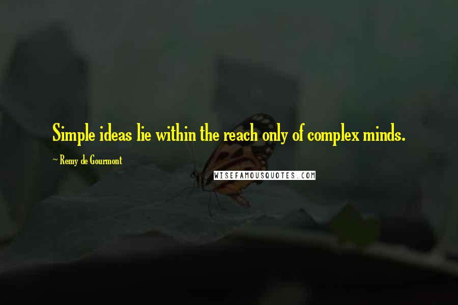 Remy De Gourmont Quotes: Simple ideas lie within the reach only of complex minds.