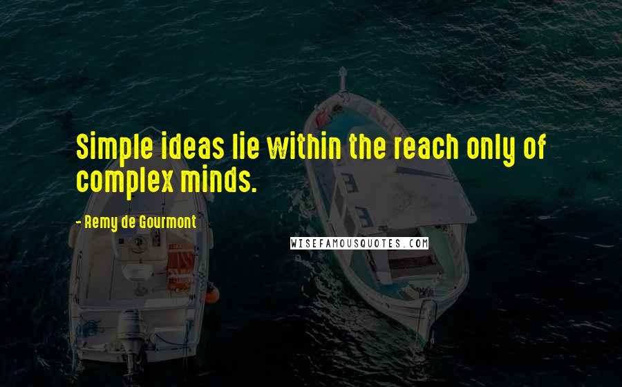 Remy De Gourmont Quotes: Simple ideas lie within the reach only of complex minds.