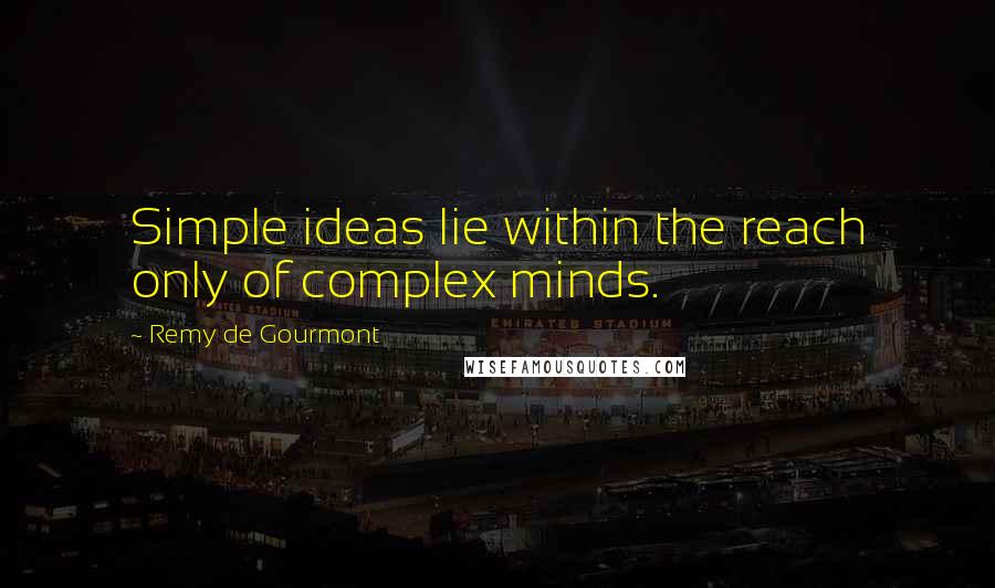 Remy De Gourmont Quotes: Simple ideas lie within the reach only of complex minds.