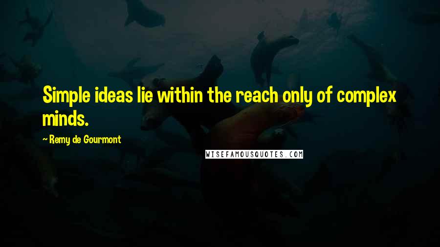 Remy De Gourmont Quotes: Simple ideas lie within the reach only of complex minds.