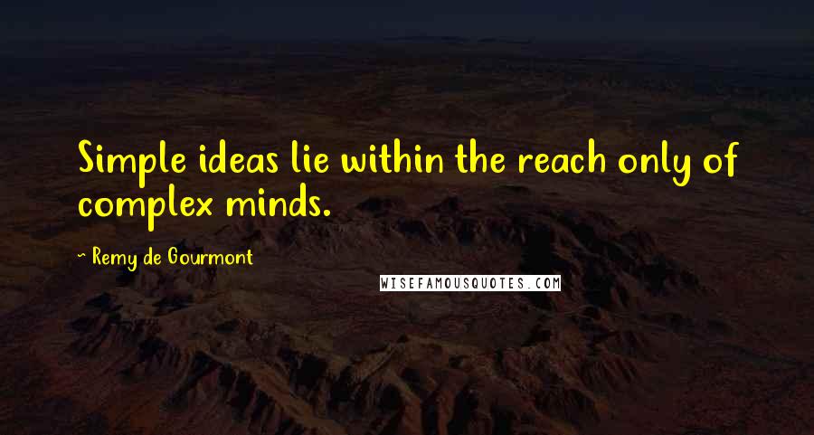 Remy De Gourmont Quotes: Simple ideas lie within the reach only of complex minds.