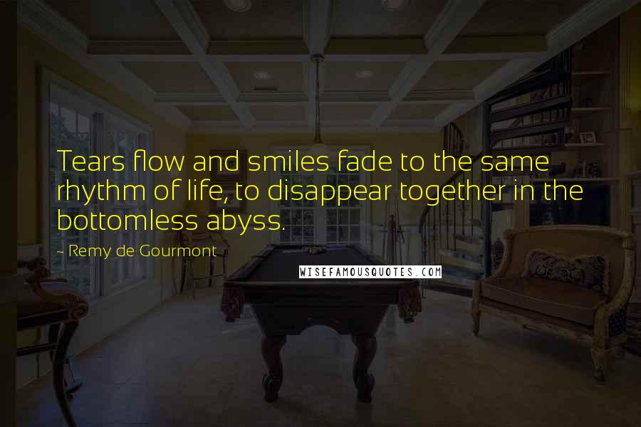 Remy De Gourmont Quotes: Tears flow and smiles fade to the same rhythm of life, to disappear together in the bottomless abyss.