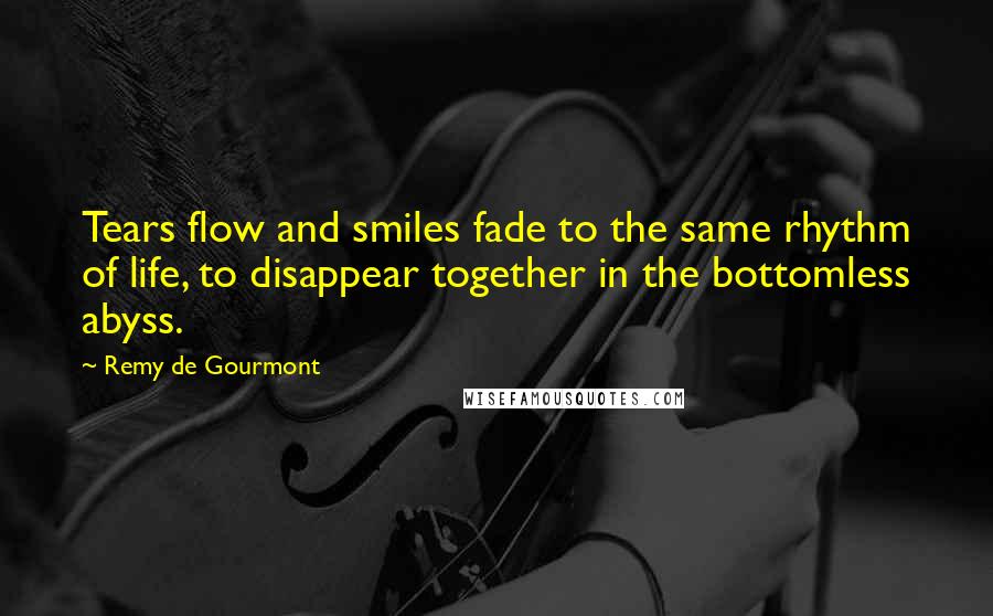 Remy De Gourmont Quotes: Tears flow and smiles fade to the same rhythm of life, to disappear together in the bottomless abyss.