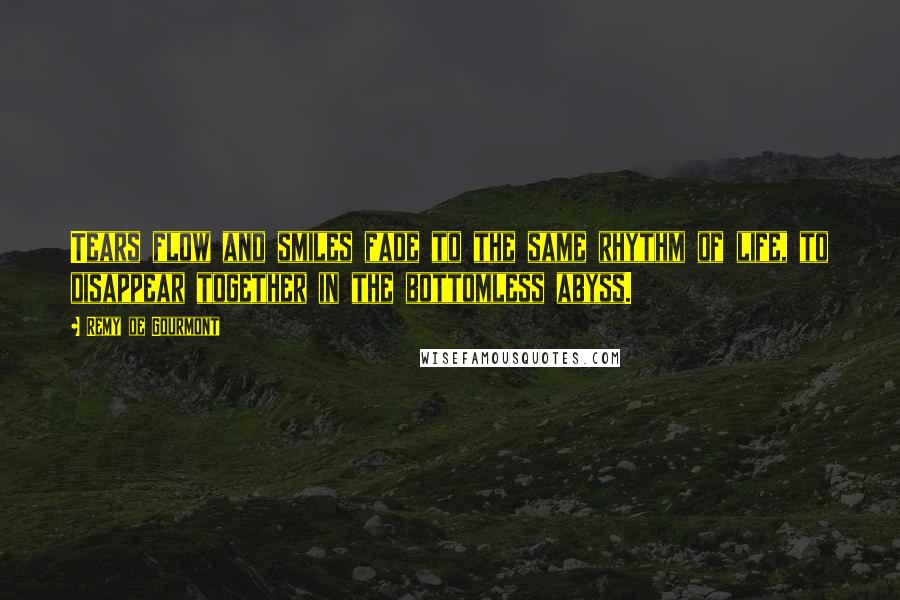 Remy De Gourmont Quotes: Tears flow and smiles fade to the same rhythm of life, to disappear together in the bottomless abyss.