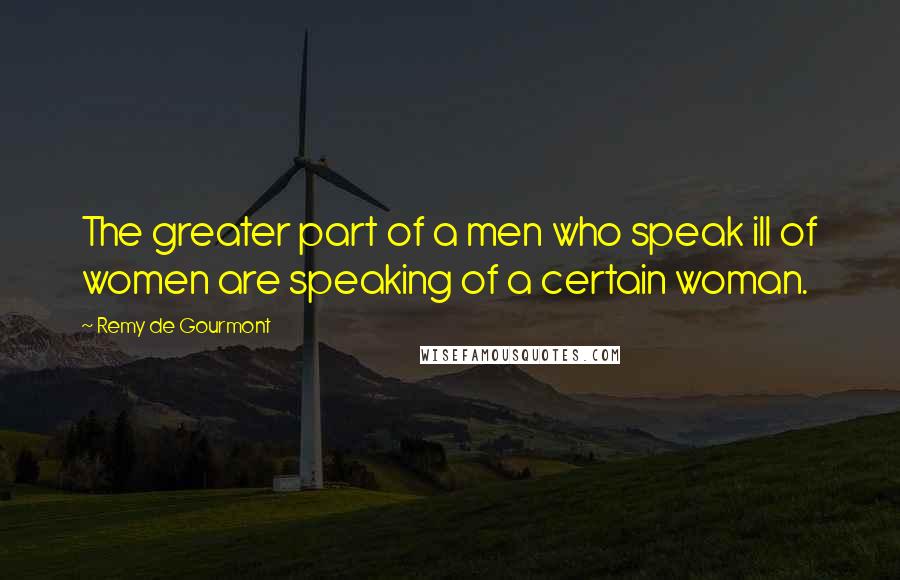 Remy De Gourmont Quotes: The greater part of a men who speak ill of women are speaking of a certain woman.