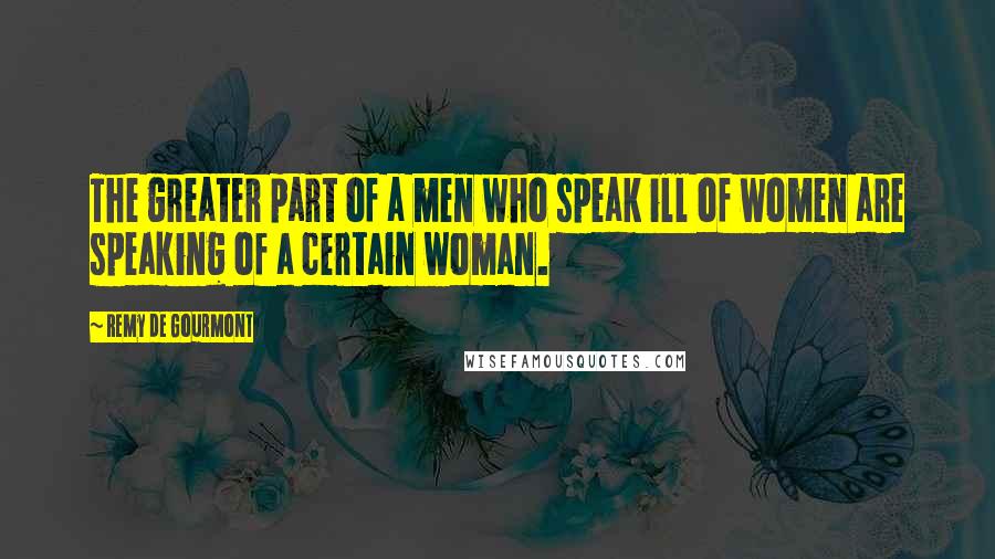 Remy De Gourmont Quotes: The greater part of a men who speak ill of women are speaking of a certain woman.