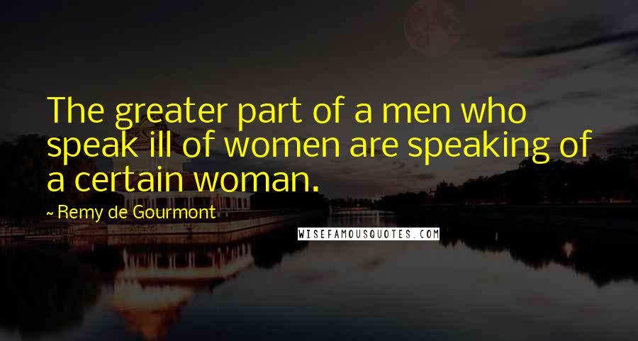 Remy De Gourmont Quotes: The greater part of a men who speak ill of women are speaking of a certain woman.