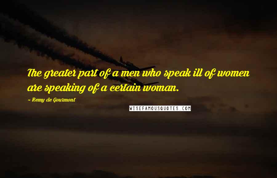 Remy De Gourmont Quotes: The greater part of a men who speak ill of women are speaking of a certain woman.