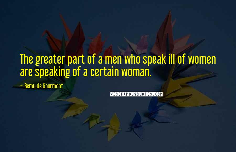 Remy De Gourmont Quotes: The greater part of a men who speak ill of women are speaking of a certain woman.