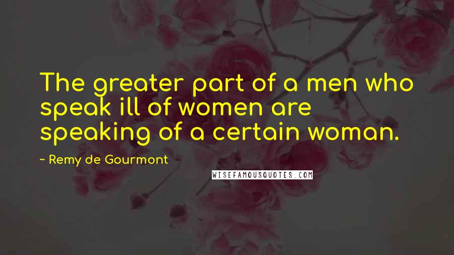 Remy De Gourmont Quotes: The greater part of a men who speak ill of women are speaking of a certain woman.