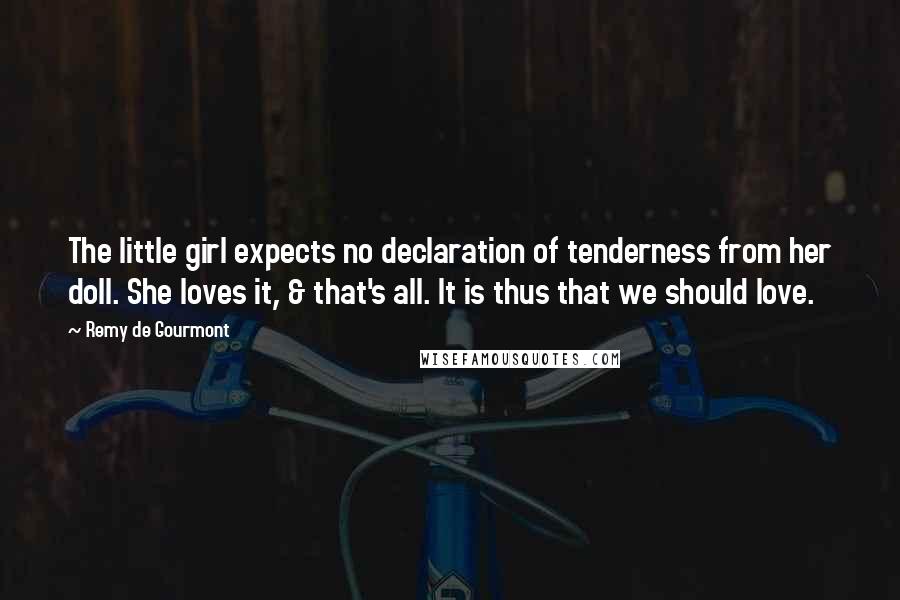 Remy De Gourmont Quotes: The little girl expects no declaration of tenderness from her doll. She loves it, & that's all. It is thus that we should love.